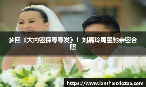 97国际：梦回《大内密探零零发》！刘嘉玲周星驰亲密合照